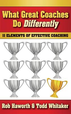 What Great Coaches Do Differently: 11 Elements of Effective Coaching - Haworth, Rob, and Whitaker, Todd