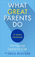 What Great Parents Do: 75 Simple Strategies for Raising Fantastic Kids