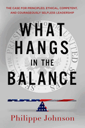 What Hangs in the Balance: The Case for Principled, Ethical, Competent, and Courageously Selfless Leadership