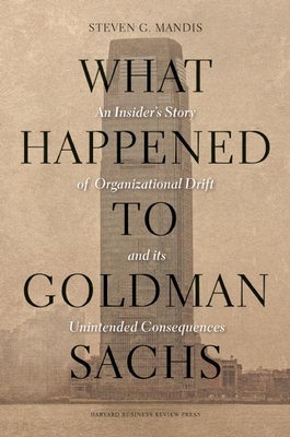What Happened to Goldman Sachs?: An Insider's Story of Organizational Drift and Its Unintended Consequences - Mandis, Steven G