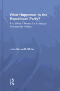 What Happened to the Republican Party?: And What It Means for American Presidential Politics