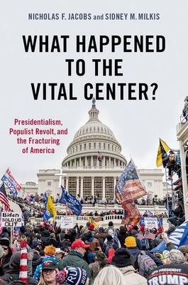 What Happened to the Vital Center?: Presidentialism, Populist Revolt, and the Fracturing of America - Jacobs, Nicholas, and Milkis, Sidney
