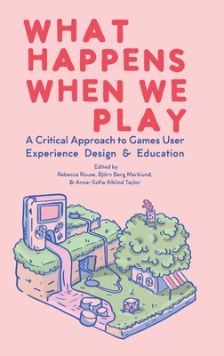 What Happens When We Play: A Critical Approach to Games User Experience Design & Education - Rouse, Rebecca (Editor), and Berg Marklund, Bjrn (Editor), and Alklind Taylor, Anna-Sofia (Editor)