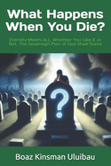 What Happens When You Die?: Eternity Meets ALL; Whether You Like It or Not, The Sovereign Plan of God Shall Stand