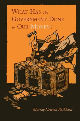What Has the Government Done to Our Money? [Reprint of First Edition] - Rothbard, Murray Newton