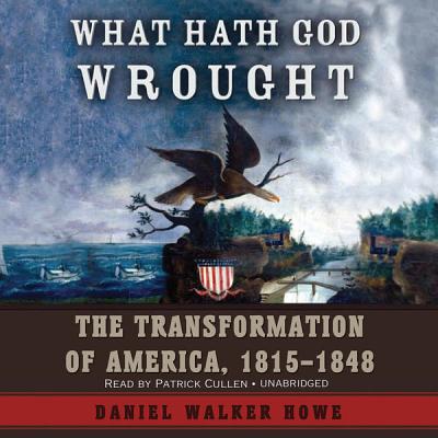 What Hath God Wrought: The Transformation of America, 1815-1848 - Howe, Daniel Walker, and Cullen, Patrick (Read by)