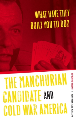 What Have They Built You to Do?: The Manchurian Candidate and Cold War America - Jacobson, Matthew Frye, and Gonzalez, Gaspar