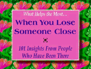 What Helps the Most...When You Lose Someone Close: 101 Insights from People Who Have Been There