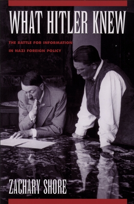 What Hitler Knew: The Battle for Information in Nazi Foreign Policy - Shore, Zachary