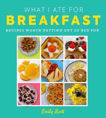 What I Ate for Breakfast: Food Worth Getting Out of Bed for - Scott, Emily