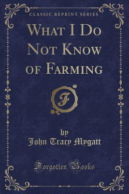 What I Do Not Know of Farming (Classic Reprint) - Mygatt, John Tracy