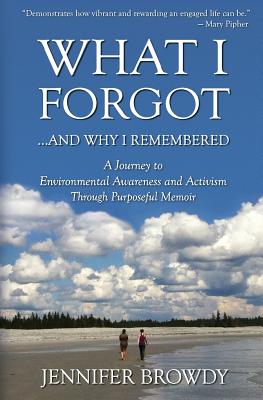 What I Forgot...And Why I Remembered: A Journey to Environmental Awareness and Activism Through Purposeful Memoir - Browdy, Jennifer