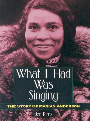 What I Had Was Singing: The Story of Marian Anderson - Ferris, Jeri Chase