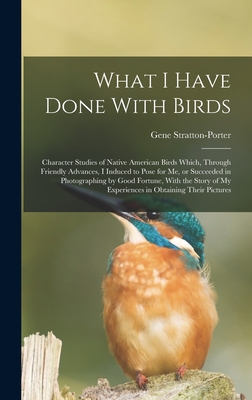 What I Have Done With Birds; Character Studies of Native American Birds Which, Through Friendly Advances, I Induced to Pose for me, or Succeeded in Photographing by Good Fortune, With the Story of my Experiences in Obtaining Their Pictures - Stratton-Porter, Gene