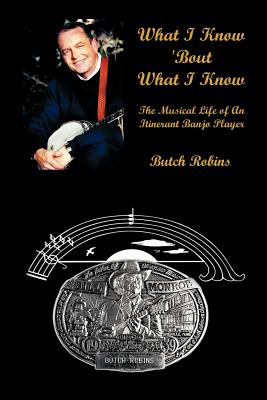 What I Know 'Bout What I Know: The Musical Life of An Itinerant Banjo Player - Robins, Butch