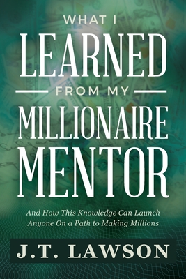 What I Learned from My Millionaire Mentor: And How This Knowledge Can Launch Anyone On a Path to Making Millions - Lawson, J T