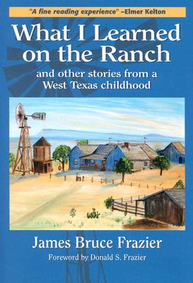 What I Learned on the Ranch: And Other Stories from a West Texas Childhood Volume 2 - Frazier, James Bruce, and Frazier, Donald S (Foreword by)