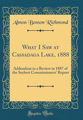 What I Saw at Cassadaga Lake, 1888: Addendum to a Review in 1887 of the Seybert Commissioners' Report (Classic Reprint) - Richmond, Almon Benson