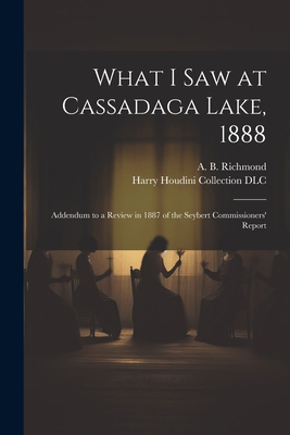 What I Saw at Cassadaga Lake, 1888: Addendum to a Review in 1887 of the Seybert Commissioners' Report - Richmond, A B (Almon Benson) (Creator), and Harry Houdini Collection (Library of (Creator)