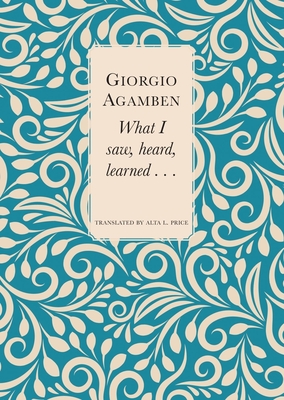 What I Saw, Heard, Learned . . . - Agamben, Giorgio, and Price, Alta L (Translated by)
