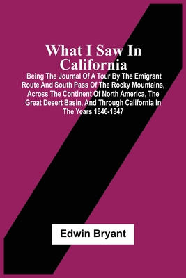 What I Saw In California: Being The Journal Of A Tour By The Emigrant Route And South Pass Of The Rocky Mountains, Across The Continent Of North America, The Great Desert Basin, And Through California In The Years 1846-1847 - Bryant, Edwin