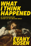 What I Think Happened: An Underresearched History of the Western World