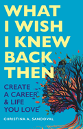 What I Wish I Knew Back Then: Create A Career & Life You Love