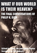 What If Our World is Their Heaven?: The Final Conversations of Philip K. Dick