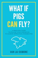 What if Pigs Can Fly?: A Practical Guide to Follow Your Curiosities to Achieve Impractical Possibilities