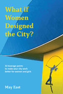 What if Women Designed the City?: 33 leverage points to make your city work better for women and girls