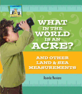 What in the World Is an Acre? and Other Land & Sea Measurements: And Other Land & Sea Measurements