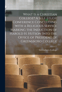 What is a Christian College? A Self-study Conference Concluding With a Religious Service Marking the Induction of Harold H. Hutson Into the Office of President of Greensboro College