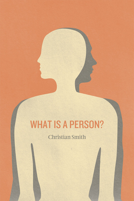 What Is a Person?: Rethinking Humanity, Social Life, and the Moral Good from the Person Up - Smith, Christian