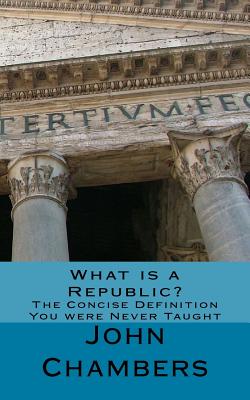 What is a Republic?: The Concise Definition You were Never Taught - Chambers, John, Dr.