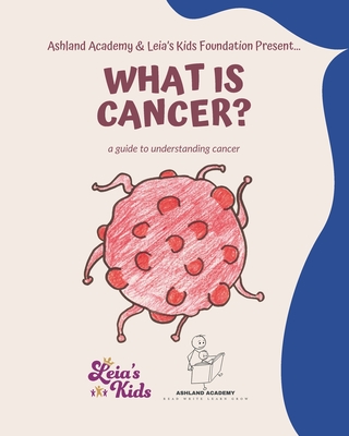 What is Cancer?: A Children's Guide to Understanding Cancer - Leia's Kids Foundation, Leia's Kids Fo, and Ashland Academy, Ashland Academy