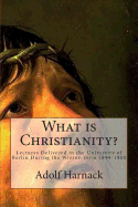 What is Christianity?: Lectures Delivered in the University of Berlin During the Winter-Term 1899-1900