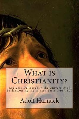 What is Christianity?: Lectures Delivered in the University of Berlin During the Winter-Term 1899-1900 - Saunders, Thomas Bailey (Translated by), and Harnack, Adolf