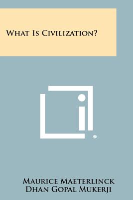 What Is Civilization? - Maeterlinck, Maurice, and Mukerji, Dhan Gopal, and Van Loon, Hendrik Willem (Introduction by)