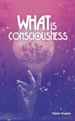 What Is Consciousness - Gupta, Vipin