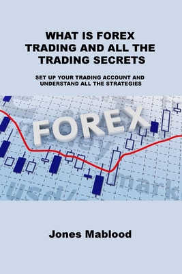 What Is Forex Trading and All the Trading Secrets: Set Up Your Trading Account and Understand All the Strategies - Regent, May, and Mablood, Jones