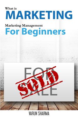 What is Marketing: marketing management for beginners: Step-by-step guide to the principles of marketing with focus on customer value, marketing strategy, market research, branding, marketing mix, customer satisfaction & customer loyalty. - Sharma, Varun