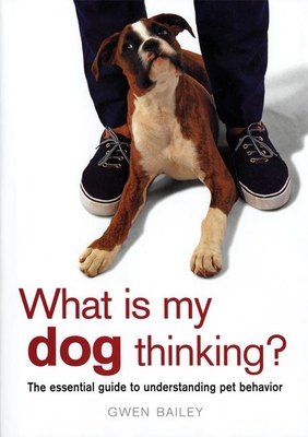 What Is My Dog Thinking?: The Essential Guide to Understanding Pet Behavior - Bailey, Gwen