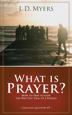 What is Prayer?: How to Pray to God the Way You Talk to a Friend - Myers, J D, and Mark, Karris (Foreword by)