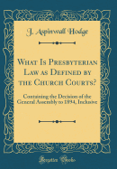 What Is Presbyterian Law as Defined by the Church Courts?: Containing the Decision of the General Assembly to 1894, Inclusive (Classic Reprint)