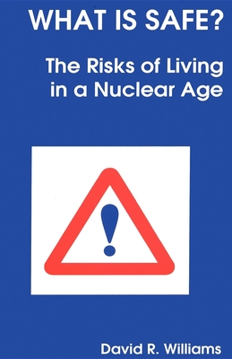 What Is Safe?: Risks of Living in a Nuclear Age - Williams, David R, Professor