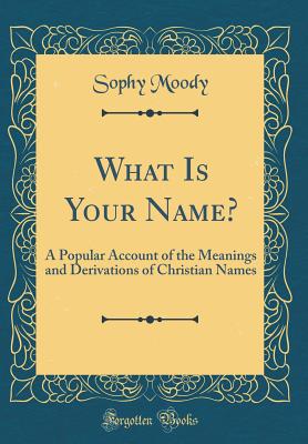 What Is Your Name?: A Popular Account of the Meanings and Derivations of Christian Names (Classic Reprint) - Moody, Sophy