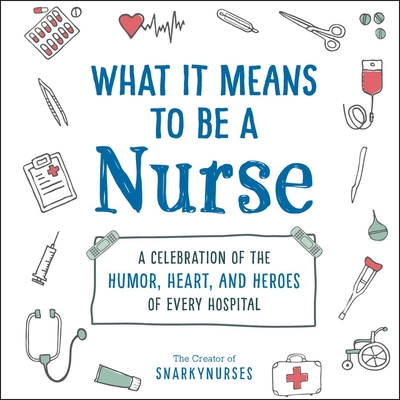What It Means to Be a Nurse: A Celebration of the Humor, Heart, and Heroes of Every Hospital - Snarkynurses