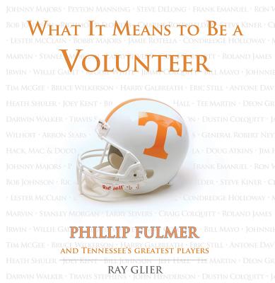 What It Means to Be a Volunteer: Phillip Fulmer and Tennessee's Greatest Players - Glier, Ray, and Fulmer, Phillip (Foreword by)