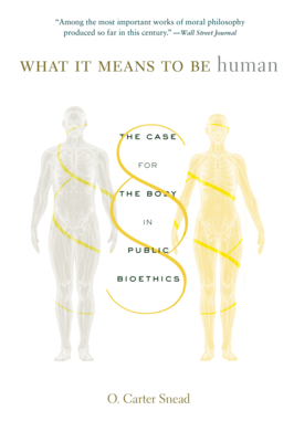 What It Means to Be Human: The Case for the Body in Public Bioethics - Snead, O Carter