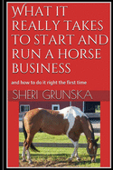 What It Really Takes to Start and Run a Horse Business: And How to Do It Right the First Time